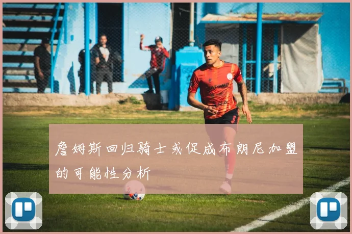 詹姆斯回归骑士或促成布朗尼加盟的可能性分析