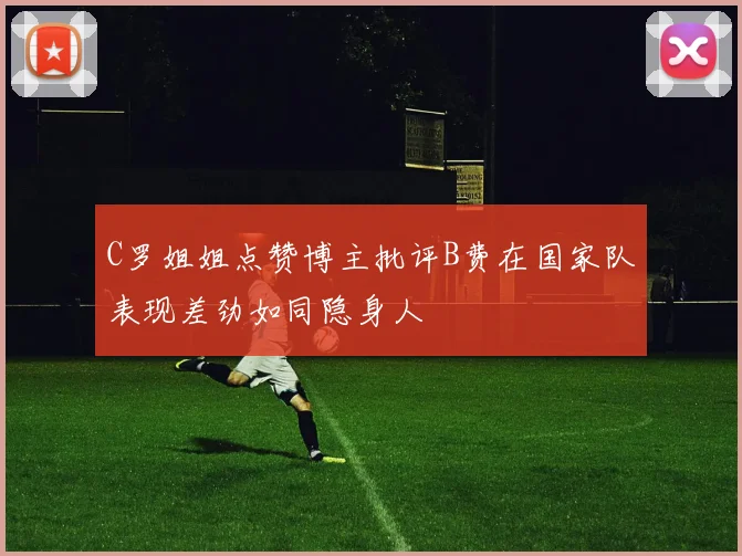 C罗姐姐点赞博主批评B费在国家队表现差劲如同隐身人