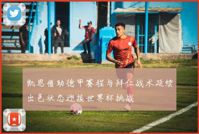 凯恩借助德甲赛程与拜仁战术延续出色状态迎接世界杯挑战